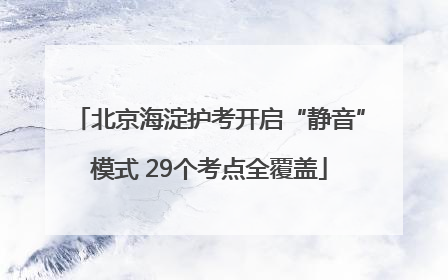 北京海淀护考开启“静音”模式 29个考点全覆盖