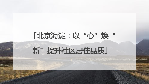 北京海淀：以“心”焕“新”提升社区居住品质