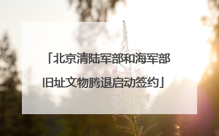 北京清陆军部和海军部旧址文物腾退启动签约