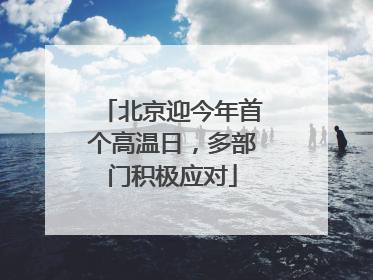 北京迎今年首个高温日，多部门积极应对