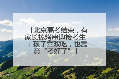 北京高考结束，有家长捧烤串迎接考生：孩子喜欢吃，也寓意“考好了”
