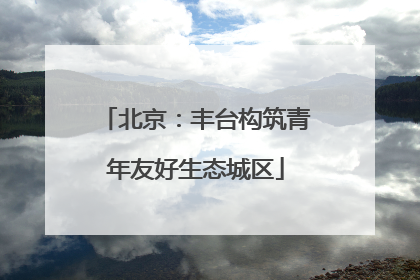 北京：丰台构筑青年友好生态城区