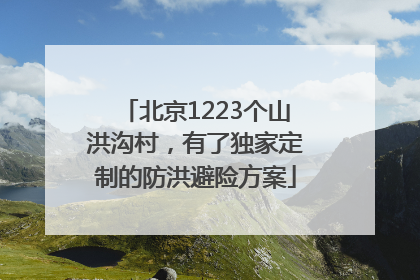 北京1223个山洪沟村，有了独家定制的防洪避险方案