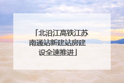 北沿江高铁江苏南通站新建站房建设全速推进