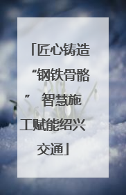 匠心铸造“钢铁骨骼” 智慧施工赋能绍兴交通