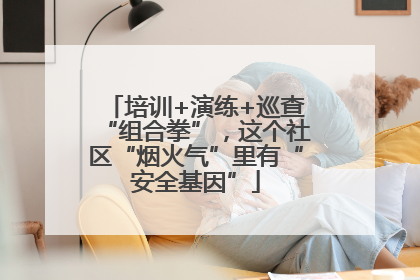 培训+演练+巡查“组合拳”，这个社区“烟火气”里有“安全基因”