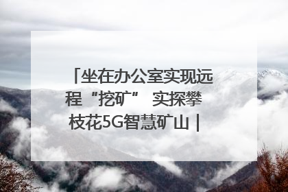 坐在办公室实现远程“挖矿” 实探攀枝花5G智慧矿山｜网络名人四川行