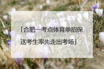 合肥一考点体育单招保送考生率先走出考场