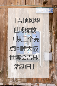 吉地风华 世博绽放！从三个亮点回眸大阪世博会吉林活动日