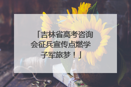 吉林省高考咨询会征兵宣传点燃学子军旅梦！