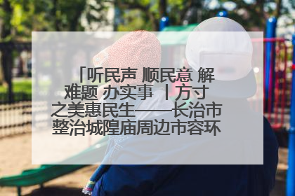 听民声 顺民意 解难题 办实事 丨方寸之美惠民生——长治市整治城隍庙周边市容环境提升城市品质