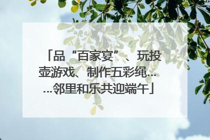 品“百家宴”、玩投壶游戏、制作五彩绳……邻里和乐共迎端午