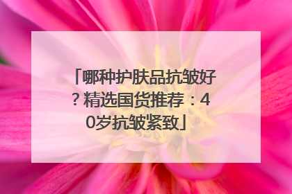 哪种护肤品抗皱好？精选国货推荐：40岁抗皱紧致