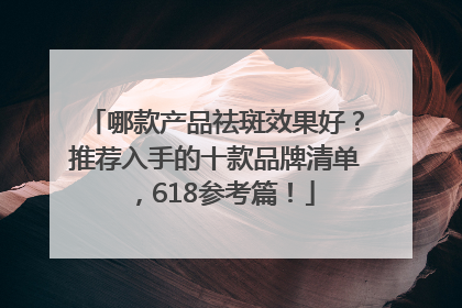 哪款产品祛斑效果好？推荐入手的十款品牌清单，618参考篇！