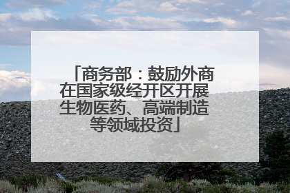 商务部：鼓励外商在国家级经开区开展生物医药、高端制造等领域投资