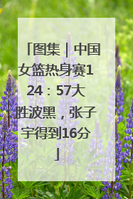 图集｜中国女篮热身赛124：57大胜波黑，张子宇得到16分