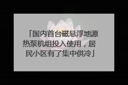 国内首台磁悬浮地源热泵机组投入使用，居民小区有了集中供冷