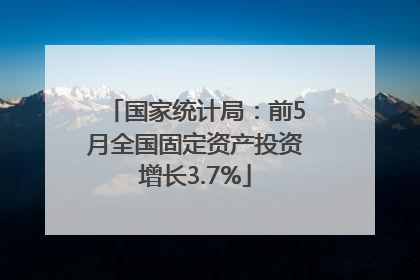 国家统计局：前5月全国固定资产投资增长3.7%