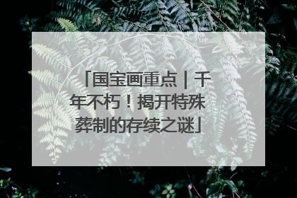 国宝画重点｜千年不朽！揭开特殊葬制的存续之谜