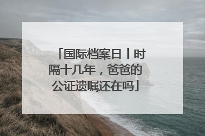 国际档案日丨时隔十几年，爸爸的公证遗嘱还在吗