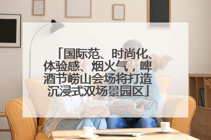 国际范、时尚化、体验感、烟火气，啤酒节崂山会场将打造沉浸式双场景园区