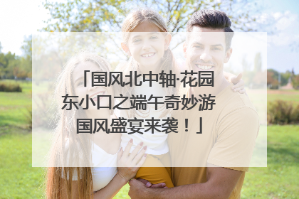 国风北中轴·花园东小口之端午奇妙游国风盛宴来袭！