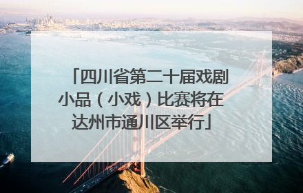 四川省第二十届戏剧小品（小戏）比赛将在达州市通川区举行