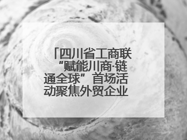 四川省工商联“赋能川商·链通全球”首场活动聚焦外贸企业应对贸易摩擦