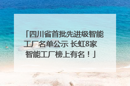 四川省首批先进级智能工厂名单公示 长虹8家智能工厂榜上有名！