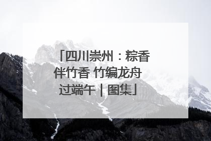 四川崇州：粽香伴竹香 竹编龙舟过端午｜图集