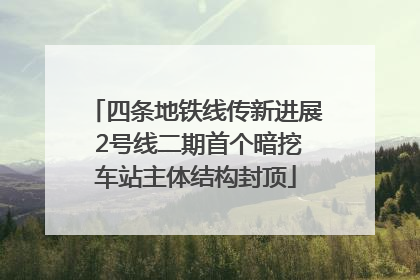 四条地铁线传新进展 2号线二期首个暗挖车站主体结构封顶