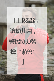 土拨鼠造访幼儿园，警民协力智擒“萌兽”