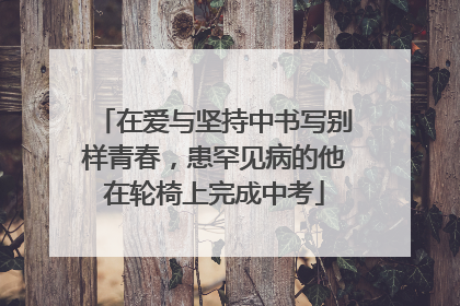 在爱与坚持中书写别样青春，患罕见病的他在轮椅上完成中考
