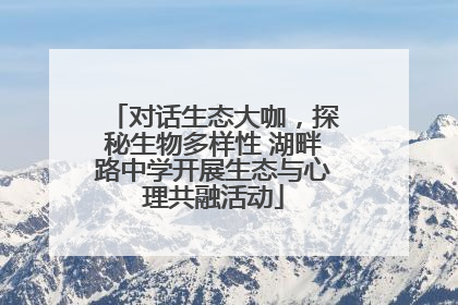 对话生态大咖，探秘生物多样性 湖畔路中学开展生态与心理共融活动