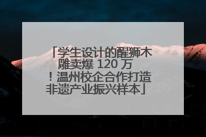 学生设计的醒狮木雕卖爆 120 万！温州校企合作打造非遗产业振兴样本