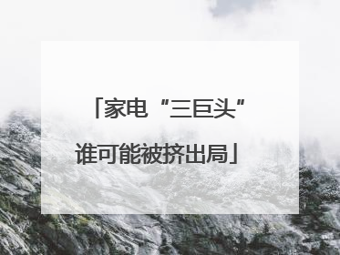 家电“三巨头”谁可能被挤出局