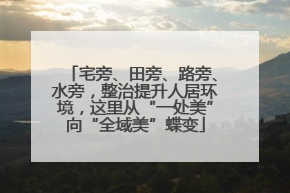 宅旁、田旁、路旁、水旁，整治提升人居环境，这里从“一处美”向“全域美”蝶变