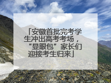 安徽首批完考学生冲出高考考场，“显眼包”家长们迎接考生归来