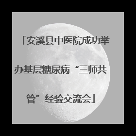 安溪县中医院成功举办基层糖尿病“三师共管”经验交流会