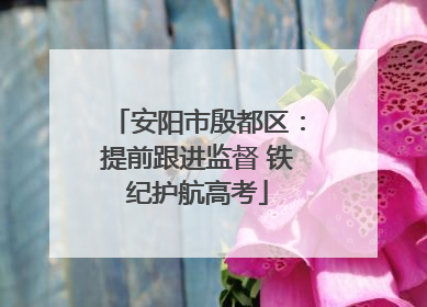 安阳市殷都区：提前跟进监督 铁纪护航高考
