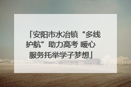 安阳市水冶镇“多线护航”助力高考 暖心服务托举学子梦想