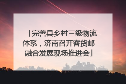 完善县乡村三级物流体系，济南召开客货邮融合发展现场推进会