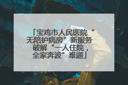 宝鸡市人民医院“无陪护病房”新服务 破解“一人住院，全家奔波”难题
