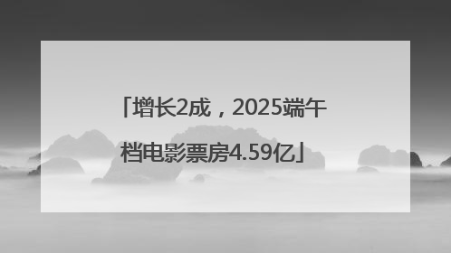 增长2成，2025端午档电影票房4.59亿
