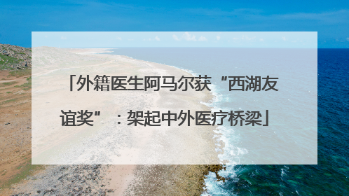 外籍医生阿马尔获“西湖友谊奖”：架起中外医疗桥梁