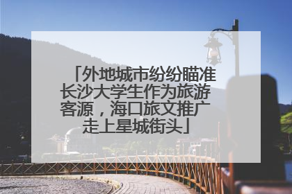外地城市纷纷瞄准长沙大学生作为旅游客源，海口旅文推广走上星城街头