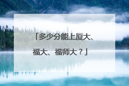 多少分能上厦大、福大、福师大？