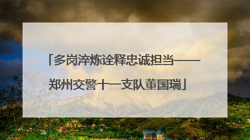 多岗淬炼诠释忠诚担当——郑州交警十一支队董国瑞