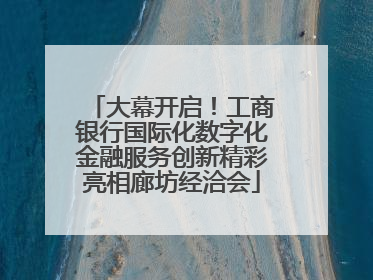 大幕开启！工商银行国际化数字化金融服务创新精彩亮相廊坊经洽会