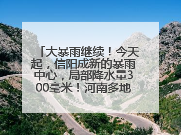 大暴雨继续！今天起，信阳成新的暴雨中心，局部降水量300毫米！河南多地仍将雨雨雨